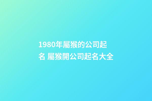 1980年屬猴的公司起名 屬猴開公司起名大全-第1張-公司起名-玄機派